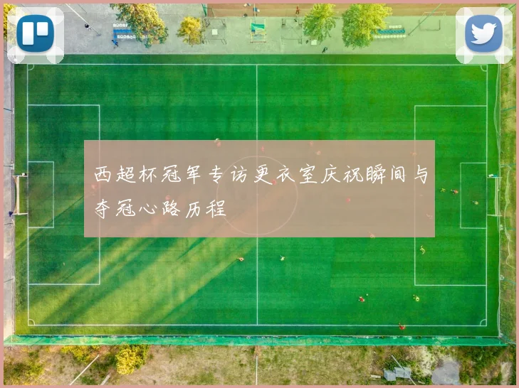 西超杯冠军专访更衣室庆祝瞬间与夺冠心路历程