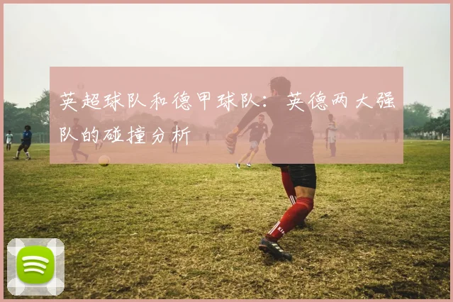 英超球队和德甲球队:英德两大强队的碰撞分析