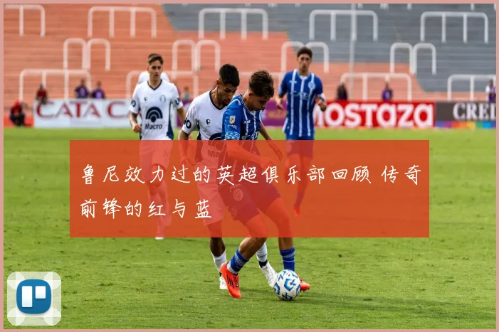 鲁尼效力过的英超俱乐部回顾 传奇前锋的红与蓝